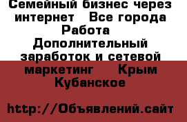 Семейный бизнес через интернет - Все города Работа » Дополнительный заработок и сетевой маркетинг   . Крым,Кубанское